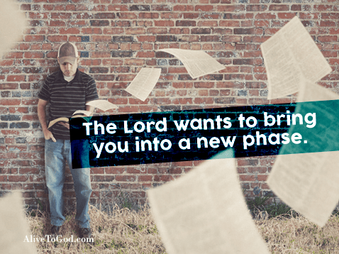 The Lord wants to bring you into a new phase.