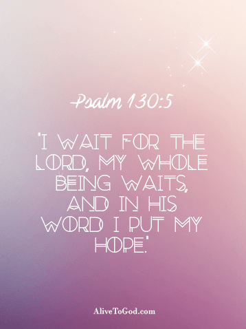 Psalm 130:5 ‘I wait for the LORD, my whole being waits, and in His word I put my hope.’